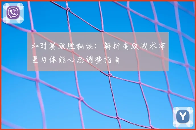 加时赛致胜秘诀:解析高效战术布置与体能心态调整指南