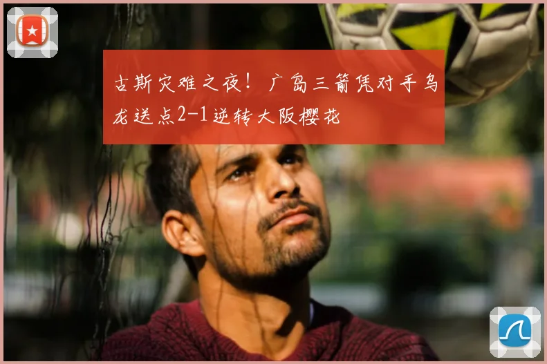 古斯灾难之夜!广岛三箭凭对手乌龙送点2-1逆转大阪樱花