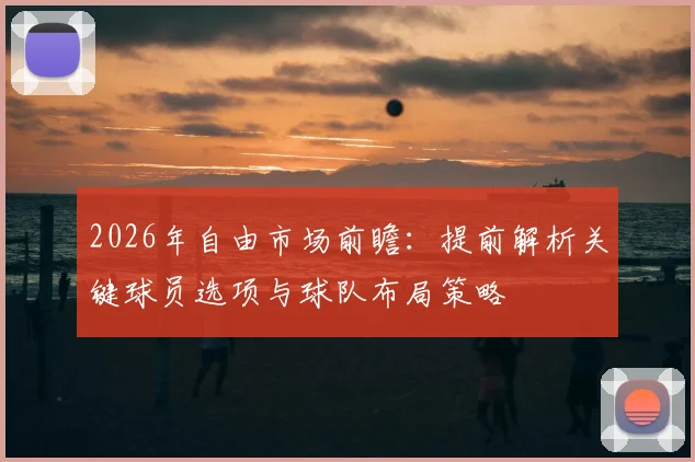 2026年自由市场前瞻:提前解析关键球员选项与球队布局策略
