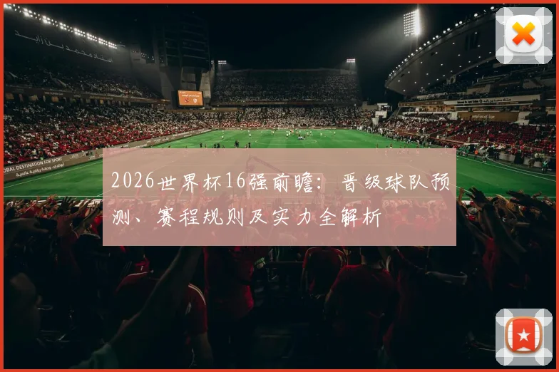 2026世界杯16强前瞻：晋级球队预测、赛程规则及实力全解析