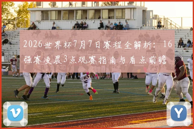 2026世界杯7月7日赛程全解析：16强赛凌晨3点观赛指南与看点前瞻