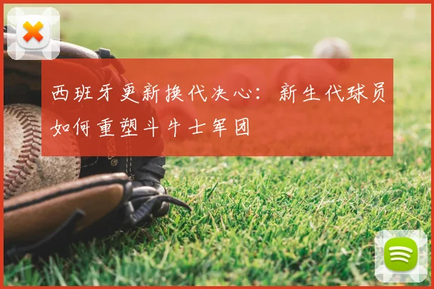 西班牙更新换代决心:新生代球员如何重塑斗牛士军团