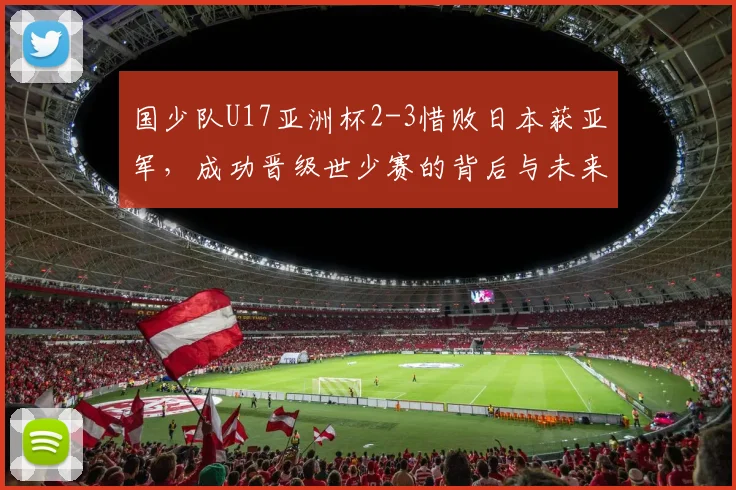 国少队U17亚洲杯2-3惜败日本获亚军，成功晋级世少赛的背后与未来备战分析