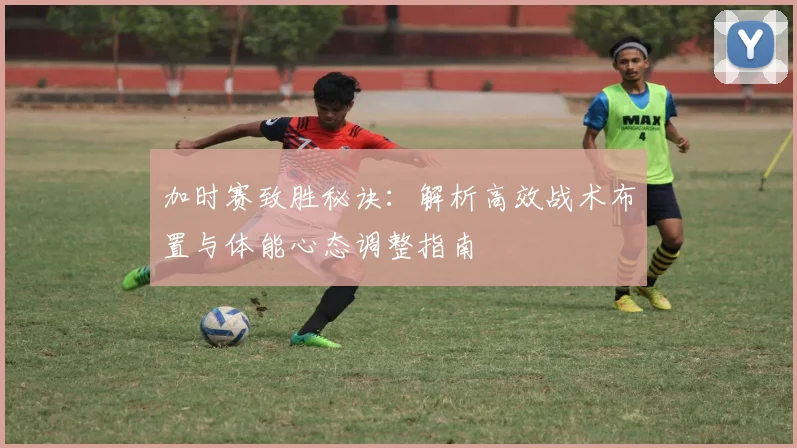 加时赛致胜秘诀:解析高效战术布置与体能心态调整指南