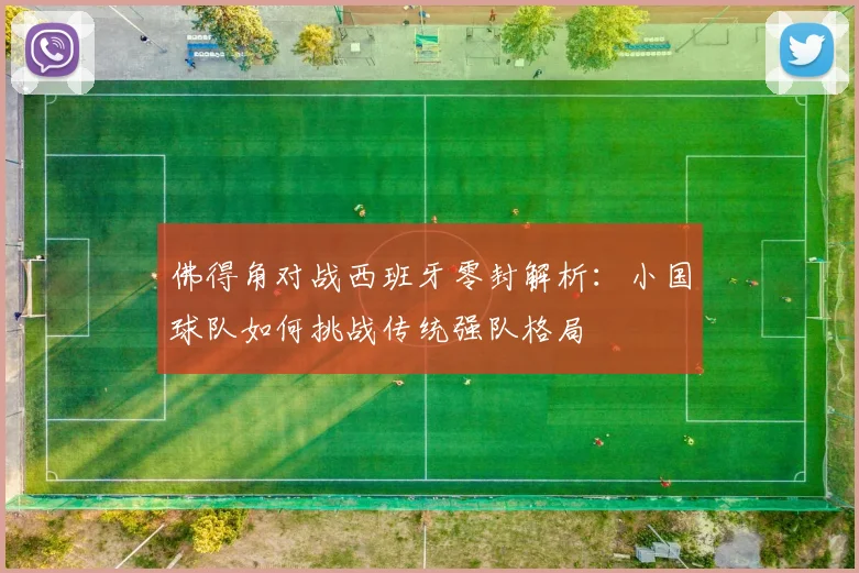 佛得角对战西班牙零封解析：小国球队如何挑战传统强队格局