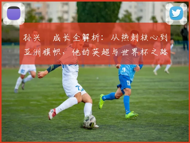 孙兴慜成长全解析：从热刺核心到亚洲旗帜，他的英超与世界杯之路