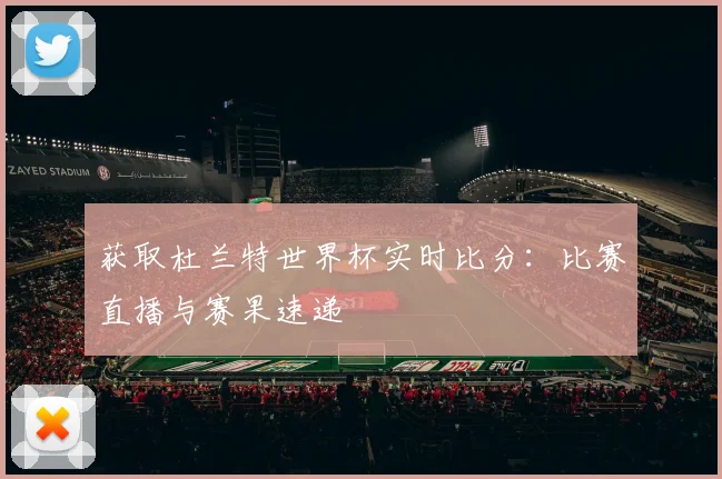 获取杜兰特世界杯实时比分：比赛直播与赛果速递