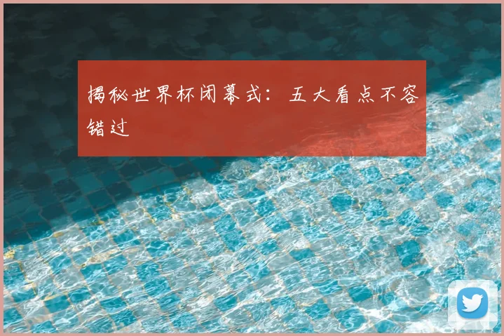 揭秘世界杯闭幕式:五大看点不容错过