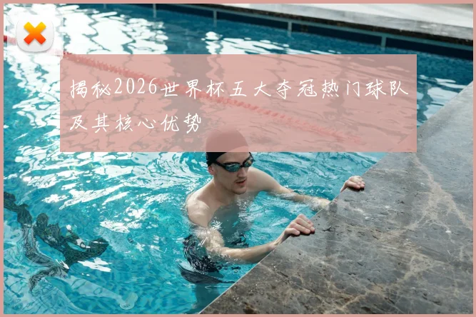 揭秘2026世界杯五大夺冠热门球队及其核心优势