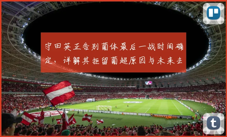 守田英正告别葡体最后一战时间确定,详解其拒留葡超原因与未来去向