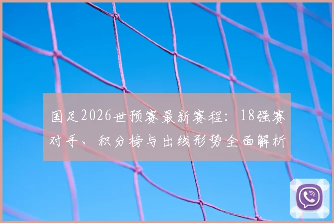 国足2026世预赛最新赛程：18强赛对手、积分榜与出线形势全面解析