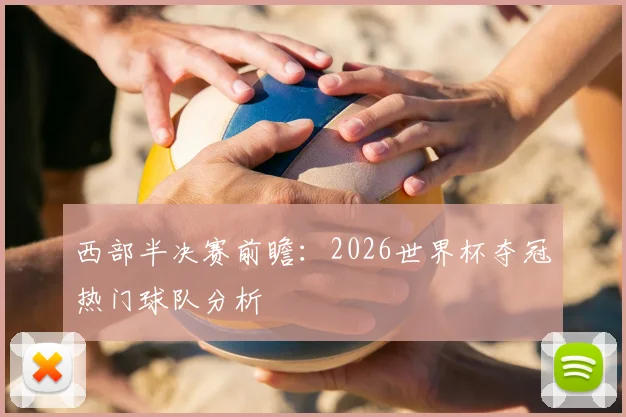 西部半决赛前瞻：2026世界杯夺冠热门球队分析