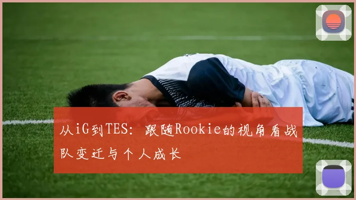 从iG到TES：跟随Rookie的视角看战队变迁与个人成长