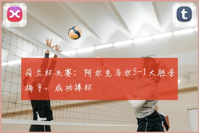 荷兰杯决赛：阿尔克马尔5-1大胜奈梅亨，成功捧杯