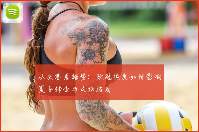 从决赛看趋势：欧冠热度如何影响夏季转会与足坛格局