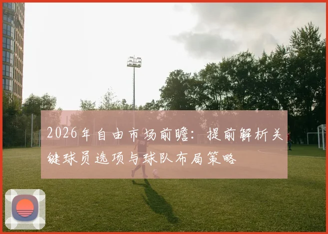 2026年自由市场前瞻:提前解析关键球员选项与球队布局策略