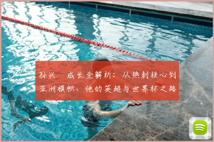 孙兴慜成长全解析：从热刺核心到亚洲旗帜，他的英超与世界杯之路