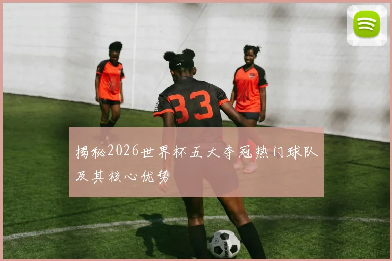 揭秘2026世界杯五大夺冠热门球队及其核心优势
