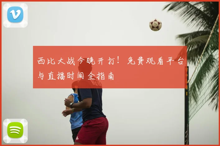 西比大战今晚开打!免费观看平台与直播时间全指南