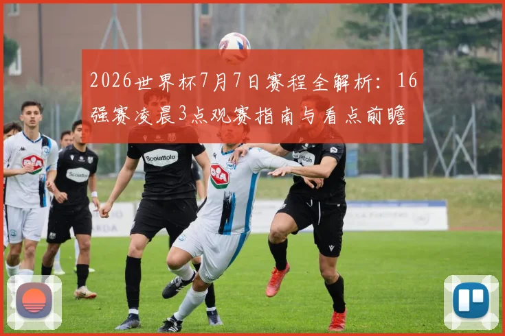 2026世界杯7月7日赛程全解析：16强赛凌晨3点观赛指南与看点前瞻
