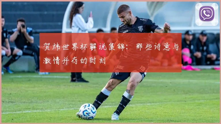 贺炜世界杯解说集锦:那些诗意与激情并存的时刻