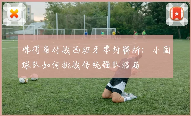 佛得角对战西班牙零封解析：小国球队如何挑战传统强队格局